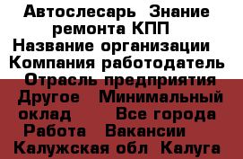 Автослесарь. Знание ремонта КПП › Название организации ­ Компания-работодатель › Отрасль предприятия ­ Другое › Минимальный оклад ­ 1 - Все города Работа » Вакансии   . Калужская обл.,Калуга г.